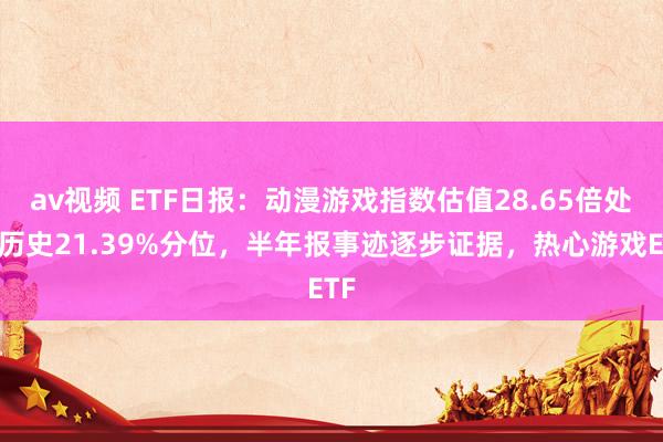 av视频 ETF日报：动漫游戏指数估值28.65倍处在历史21.39%分位，半年报事迹逐步证据，热心游戏ETF