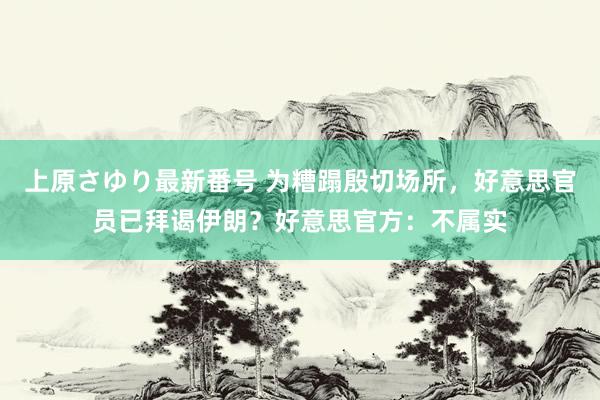 上原さゆり最新番号 为糟蹋殷切场所，好意思官员已拜谒伊朗？好意思官方：不属实