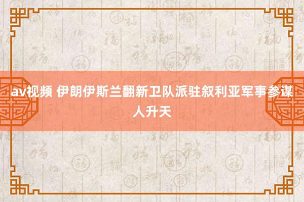 av视频 伊朗伊斯兰翻新卫队派驻叙利亚军事参谋人升天