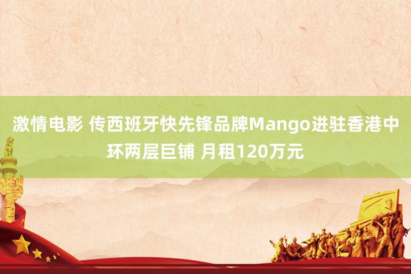 激情电影 传西班牙快先锋品牌Mango进驻香港中环两层巨铺 月租120万元