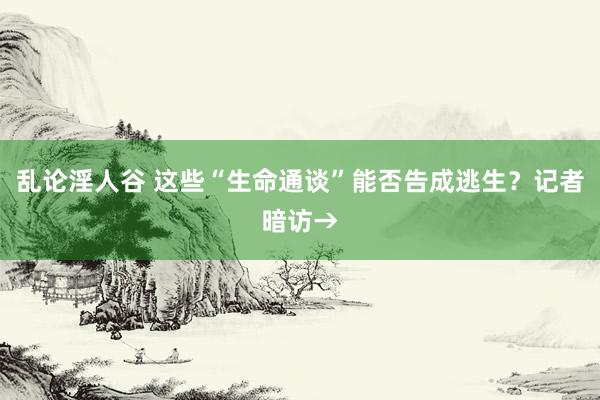 乱论淫人谷 这些“生命通谈”能否告成逃生？记者暗访→