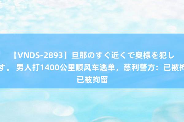 【VNDS-2893】旦那のすぐ近くで奥様を犯します。 男人打1400公里顺风车逃单，慈利警方：已被拘留