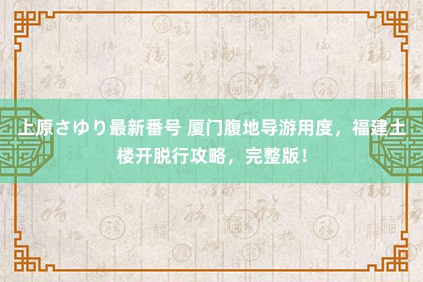 上原さゆり最新番号 厦门腹地导游用度，福建土楼开脱行攻略，完整版！