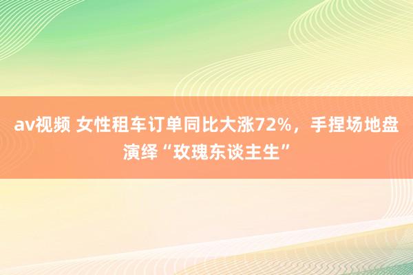 av视频 女性租车订单同比大涨72%，手捏场地盘演绎“玫瑰东谈主生”