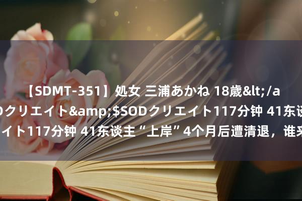 【SDMT-351】処女 三浦あかね 18歳</a>2011-02-05SODクリエイト&$SODクリエイト117分钟 41东谈主“上岸”4个月后遭清退，谁来为此厚爱？