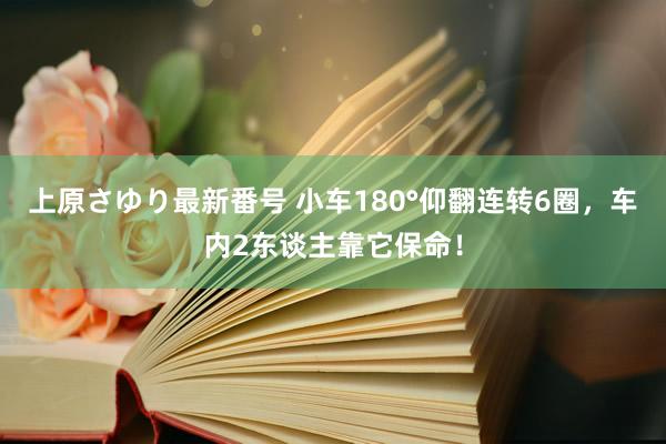 上原さゆり最新番号 小车180°仰翻连转6圈，车内2东谈主靠它保命！