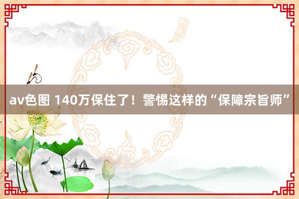 av色图 140万保住了！警惕这样的“保障宗旨师”