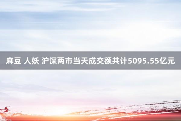 麻豆 人妖 沪深两市当天成交额共计5095.55亿元