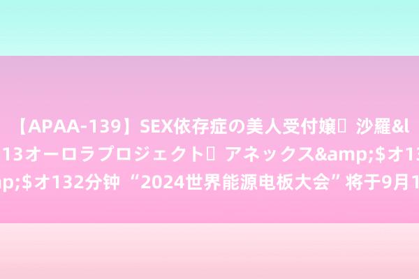 【APAA-139】SEX依存症の美人受付嬢・沙羅</a>2012-01-13オーロラプロジェクト・アネックス&$オ132分钟 “2024世界能源电板大会”将于9月1-2日在四川宜宾举行