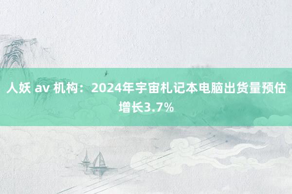 人妖 av 机构：2024年宇宙札记本电脑出货量预估增长3.7%