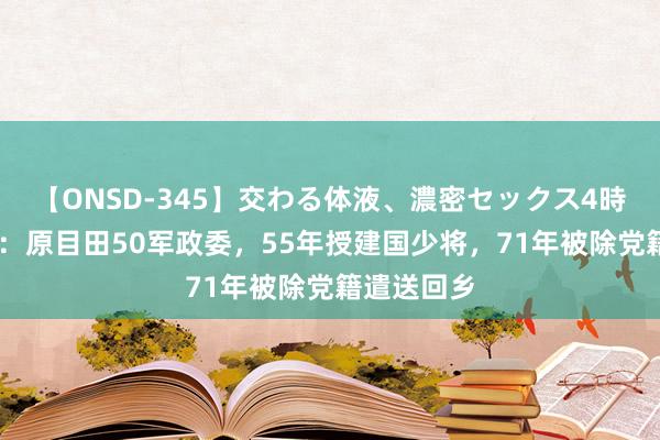 【ONSD-345】交わる体液、濃密セックス4時間 徐文烈：原目田50军政委，55年授建国少将，71年被除党籍遣送回乡