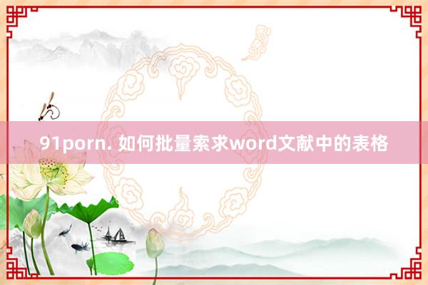 91porn. 如何批量索求word文献中的表格