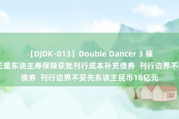 【DJDK-013】Double Dancer 3 篠田ゆう 三浦まい 中银三星东谈主寿保障获批刊行成本补充债券  刊行边界不妥先东谈主民币18亿元