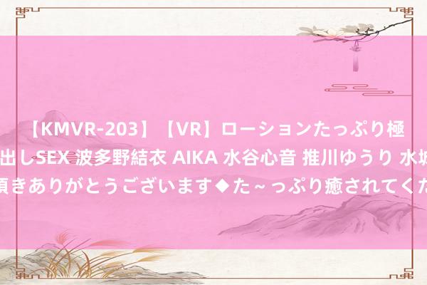 【KMVR-203】【VR】ローションたっぷり極上5人ソープ嬢と中出しSEX 波多野結衣 AIKA 水谷心音 推川ゆうり 水城奈緒 ～本日は御指名頂きありがとうございます◆た～っぷり癒されてくださいね◆～ 好意思元滑向“浅笑弧线”中间，下一步会到左侧吗？