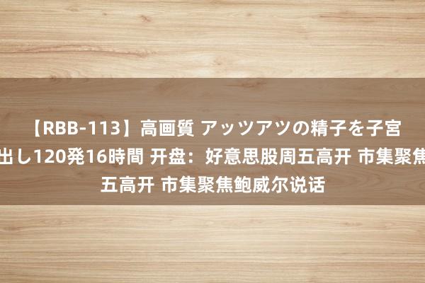 【RBB-113】高画質 アッツアツの精子を子宮に孕ませ中出し120発16時間 开盘：好意思股周五高开 市集聚焦鲍威尔说话