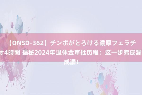 【ONSD-362】チンポがとろける濃厚フェラチオ4時間 揭秘2024年退休金审批历程：这一步弗成漏！