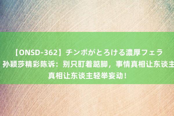 【ONSD-362】チンポがとろける濃厚フェラチオ4時間 孙颖莎精彩陈诉：别只盯着踮脚，事情真相让东谈主轻举妄动！