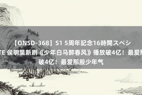 【ONSD-368】S1 5周年記念16時間スペシャル WHITE 侯明昊新剧《少年白马醉春风》播放破4亿！最爱那股少年气