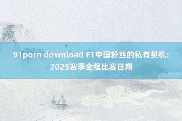 91porn download F1中国粉丝的私有契机：2025赛季全程比赛日期