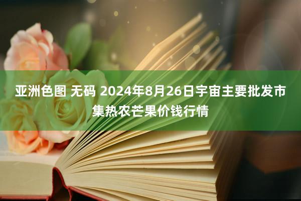 亚洲色图 无码 2024年8月26日宇宙主要批发市集热农芒果价钱行情