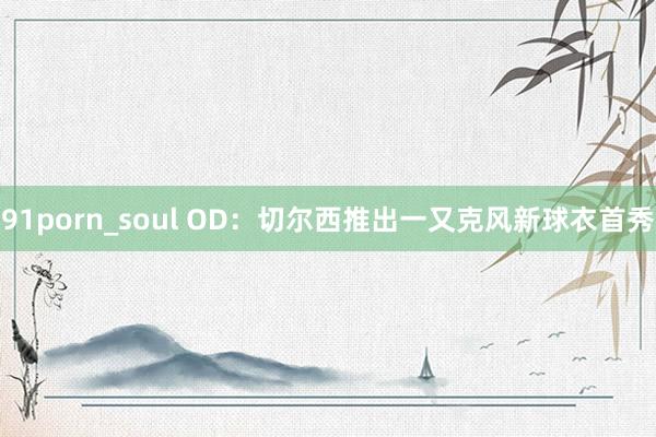 91porn_soul OD：切尔西推出一又克风新球衣首秀