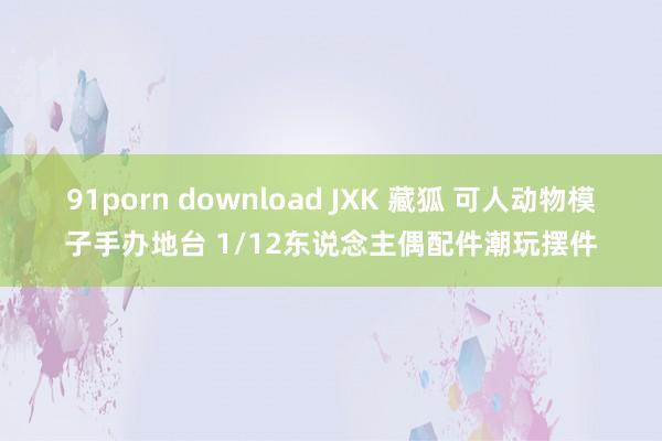 91porn download JXK 藏狐 可人动物模子手办地台 1/12东说念主偶配件潮玩摆件