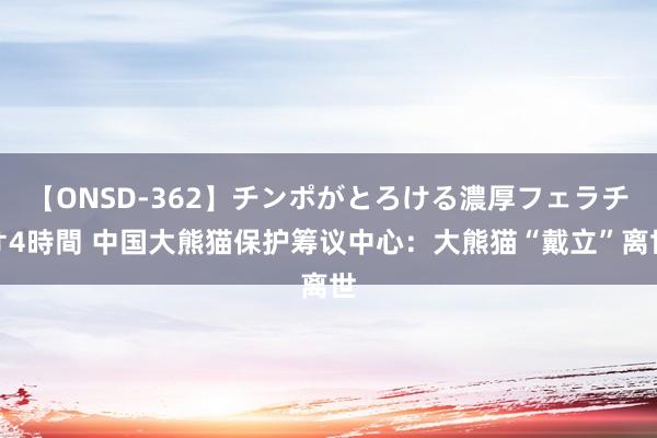 【ONSD-362】チンポがとろける濃厚フェラチオ4時間 中国大熊猫保护筹议中心：大熊猫“戴立”离世