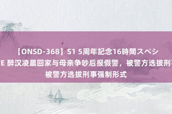 【ONSD-368】S1 5周年記念16時間スペシャル WHITE 醉汉凌晨回家与母亲争吵后报假警，被警方选拔刑事强制形式