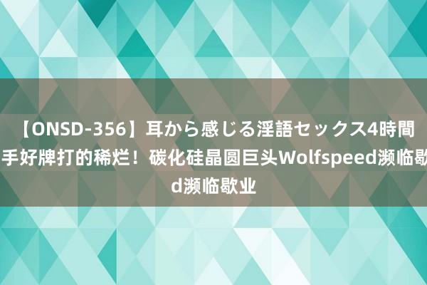 【ONSD-356】耳から感じる淫語セックス4時間 一手好牌打的稀烂！碳化硅晶圆巨头Wolfspeed濒临歇业