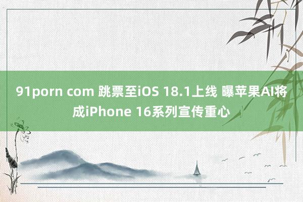 91porn com 跳票至iOS 18.1上线 曝苹果AI将成iPhone 16系列宣传重心