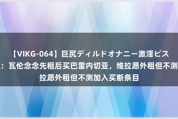 【VIKG-064】巨尻ディルドオナニー激淫ピストン DX 西媒：瓦伦念念先租后买巴雷内切亚，维拉愿外租但不测加入买断条目