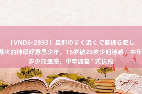 【VNDS-2893】旦那のすぐ近くで奥様を犯します。 13岁爆火的神颜好意思少年，15岁被29岁少妇迷惑，中年毁容”式长残