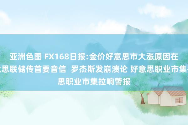 亚洲色图 FX168日报:金价好意思市大涨原因在这！好意思联储传首要音信  罗杰斯发崩溃论 好意思职业市集拉响警报