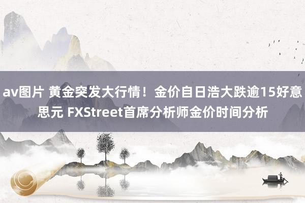 av图片 黄金突发大行情！金价自日浩大跌逾15好意思元 FXStreet首席分析师金价时间分析