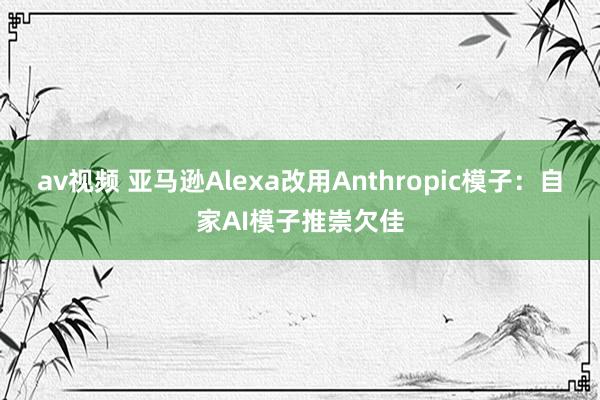 av视频 亚马逊Alexa改用Anthropic模子：自家AI模子推崇欠佳