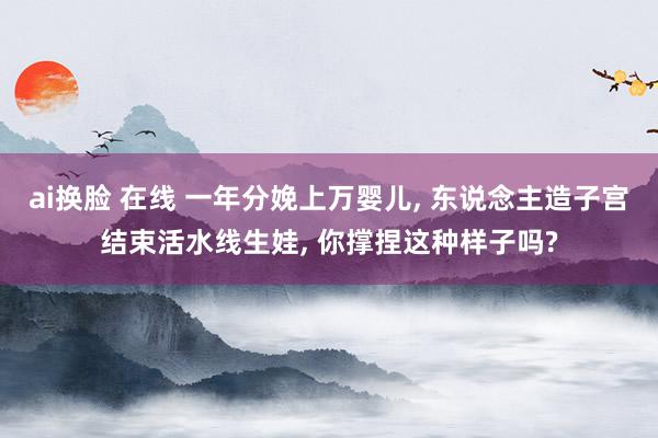 ai换脸 在线 一年分娩上万婴儿， 东说念主造子宫结束活水线生娃， 你撑捏这种样子吗?