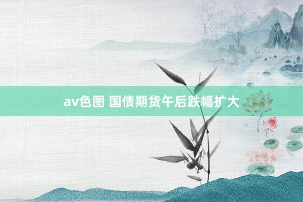 av色图 国债期货午后跌幅扩大