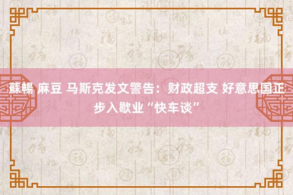 蘇暢 麻豆 马斯克发文警告：财政超支 好意思国正步入歇业“快车谈”