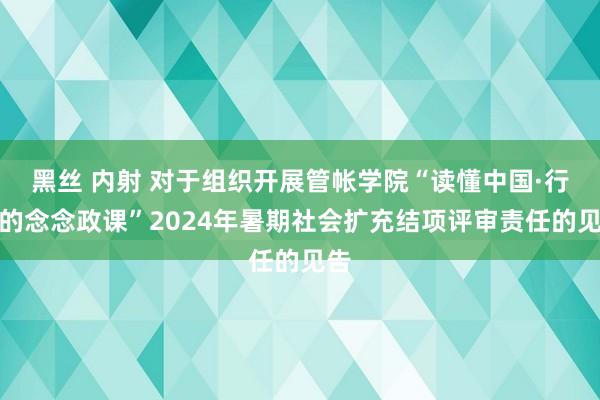 黑丝 内射 对于组织开展管帐学院“读懂中国·行走的念念政课”2024年暑期社会扩充结项评审责任的见告