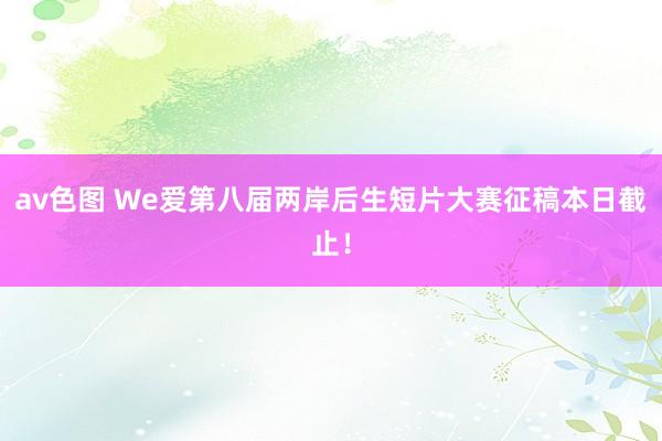 av色图 We爱第八届两岸后生短片大赛征稿本日截止！