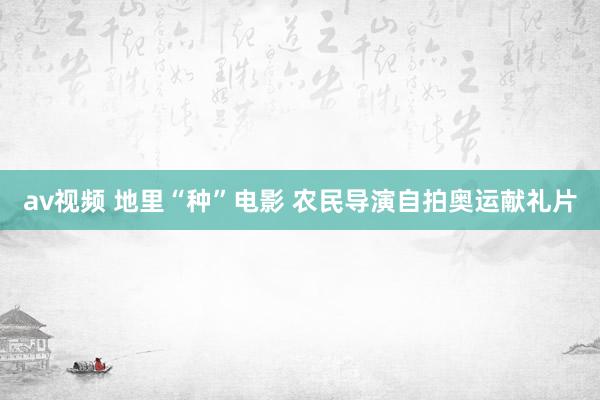 av视频 地里“种”电影 农民导演自拍奥运献礼片