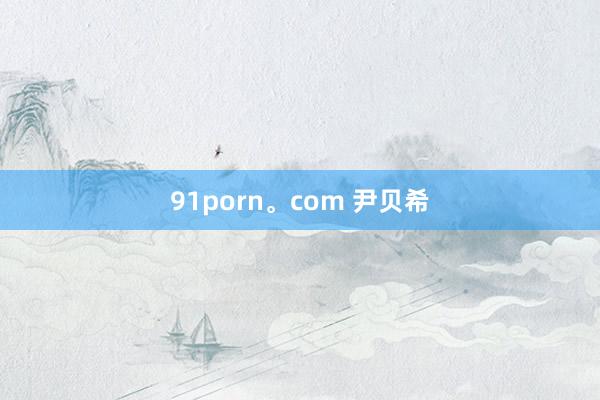 91porn。com 尹贝希