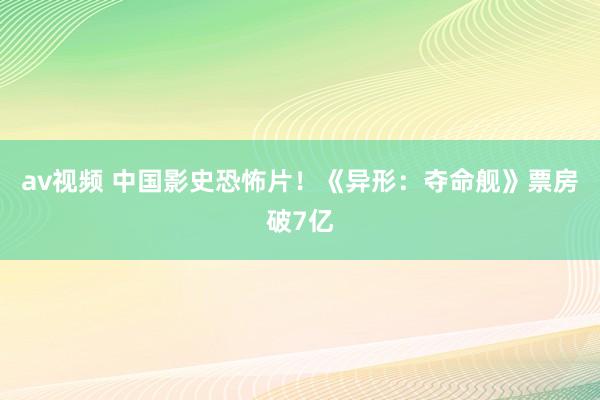 av视频 中国影史恐怖片！《异形：夺命舰》票房破7亿