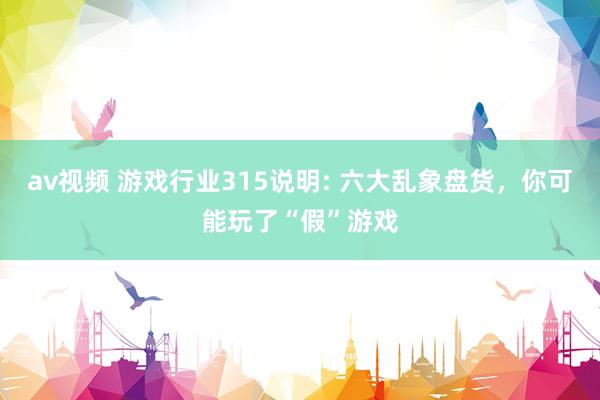 av视频 游戏行业315说明: 六大乱象盘货，你可能玩了“假”游戏