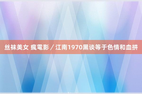 丝袜美女 瘋電影／江南1970　黑谈等于色情和血拼