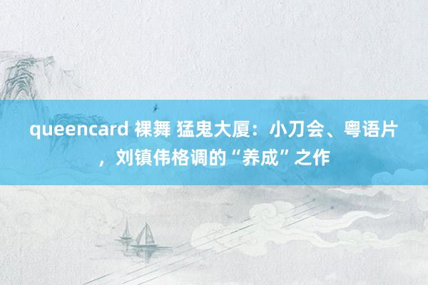 queencard 裸舞 猛鬼大厦：小刀会、粤语片，刘镇伟格调的“养成”之作