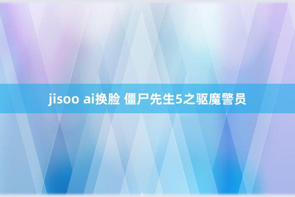 jisoo ai换脸 僵尸先生5之驱魔警员