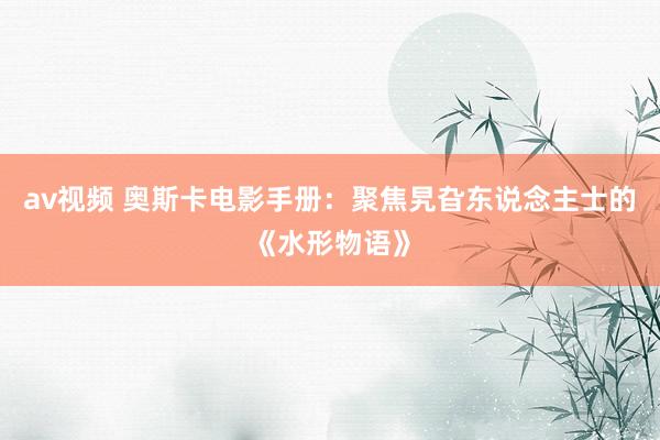 av视频 奥斯卡电影手册：聚焦旯旮东说念主士的《水形物语》